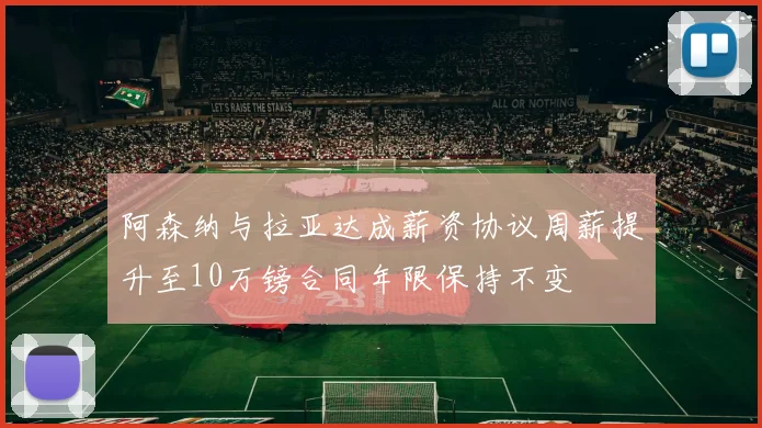 阿森纳与拉亚达成薪资协议周薪提升至10万镑合同年限保持不变