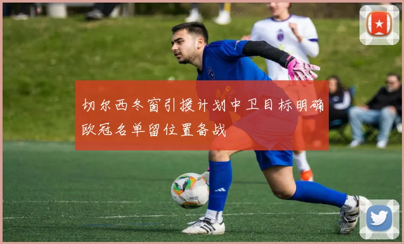 切尔西冬窗引援计划中卫目标明确欧冠名单留位置备战