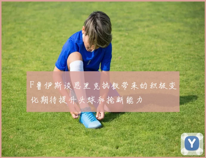 F鲁伊斯谈恩里克执教带来的积极变化期待提升头球和抢断能力