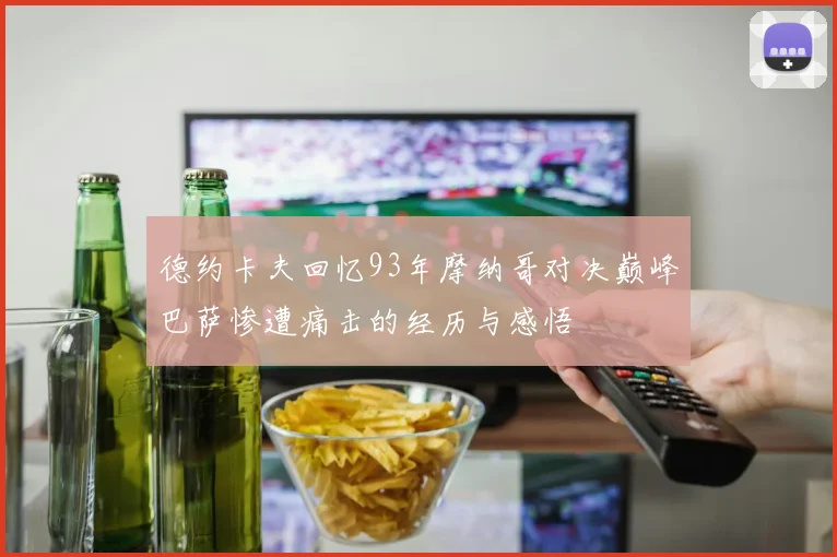 德约卡夫回忆93年摩纳哥对决巅峰巴萨惨遭痛击的经历与感悟