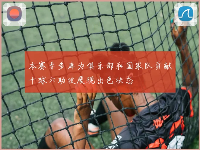 本赛季多库为俱乐部和国家队贡献十球六助攻展现出色状态