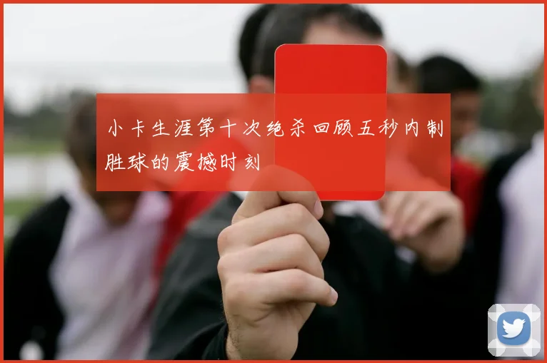 小卡生涯第十次绝杀回顾五秒内制胜球的震撼时刻