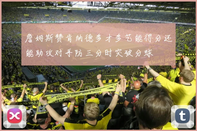 詹姆斯赞肯纳德多才多艺能得分还能助攻对手防三分时突破分球