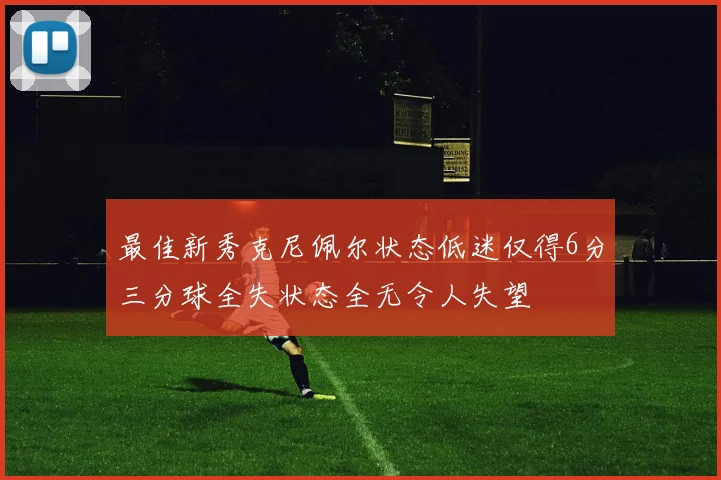 最佳新秀克尼佩尔状态低迷仅得6分三分球全失状态全无令人失望