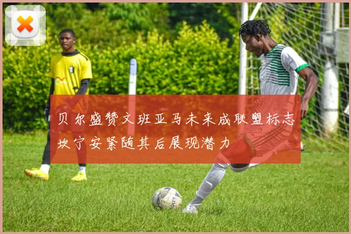 贝尔盛赞文班亚马未来成联盟标志坎宁安紧随其后展现潜力