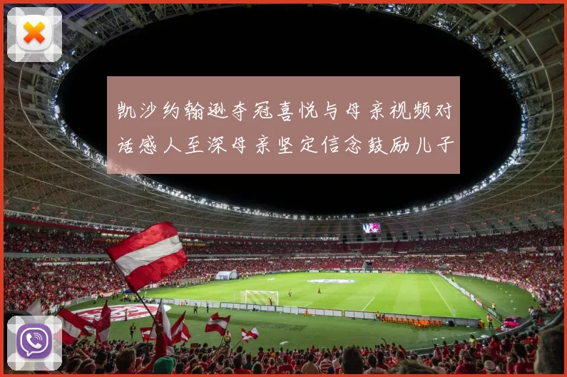 凯沙约翰逊夺冠喜悦与母亲视频对话感人至深母亲坚定信念鼓励儿子追梦