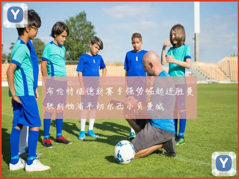 布伦特福德新赛季强势崛起连胜曼联利物浦平切尔西小负曼城