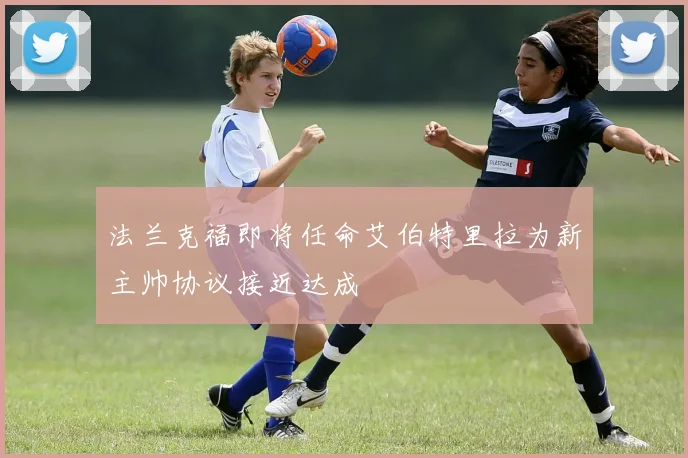 法兰克福即将任命艾伯特里拉为新主帅协议接近达成