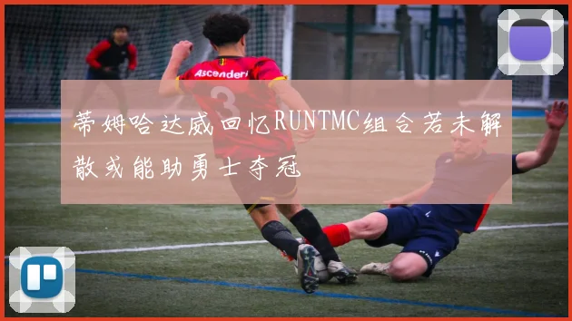 蒂姆哈达威回忆RUNTMC组合若未解散或能助勇士夺冠