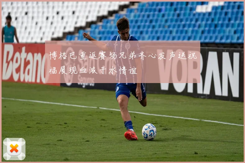 博格巴重返赛场兄弟齐心发声送祝福展现血浓于水情谊