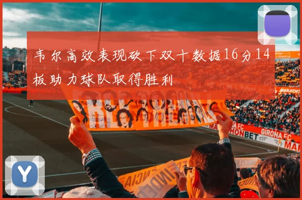 韦尔高效表现砍下双十数据16分14板助力球队取得胜利