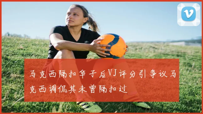马克西隔扣华子后VJ评分引争议马克西调侃其未曾隔扣过