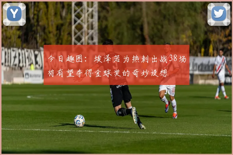 今日趣图：埃泽若为热刺出战38场将有望夺得金球奖的奇妙设想