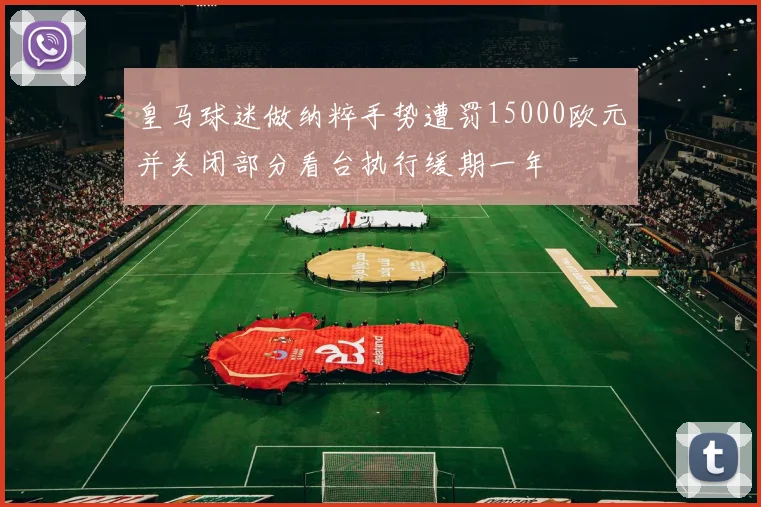 皇马球迷做纳粹手势遭罚15000欧元并关闭部分看台执行缓期一年