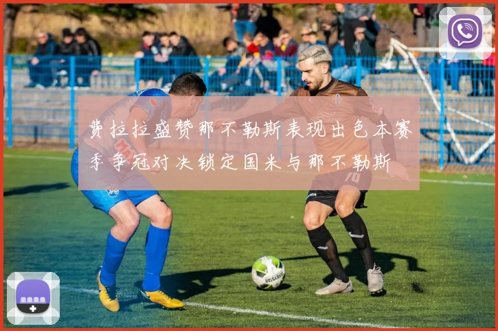 费拉拉盛赞那不勒斯表现出色本赛季争冠对决锁定国米与那不勒斯