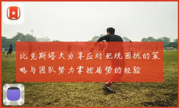 比克斯塔夫分享应对犯规困扰的策略与团队努力掌控局势的经验