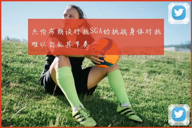 杰伦布朗谈对抗SGA的挑战身体对抗难以打乱其节奏