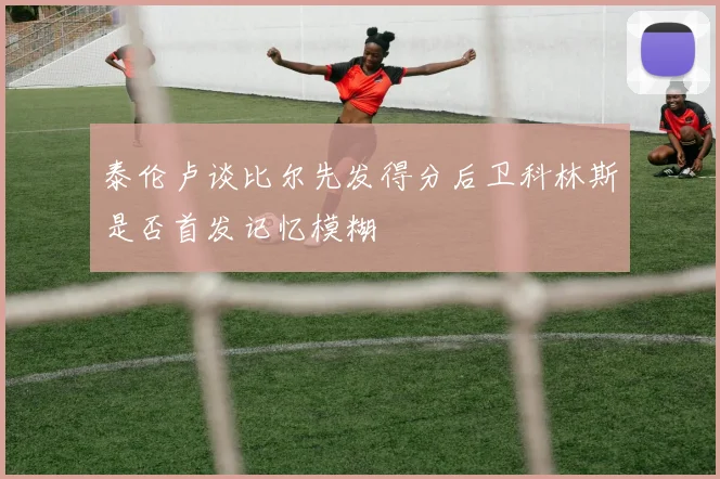 泰伦卢谈比尔先发得分后卫科林斯是否首发记忆模糊