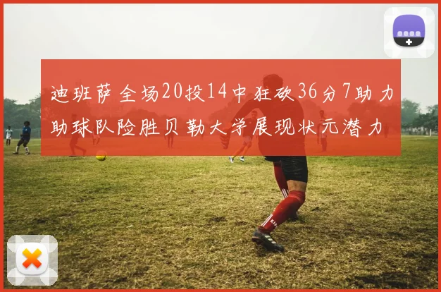 迪班萨全场20投14中狂砍36分7助力助球队险胜贝勒大学展现状元潜力