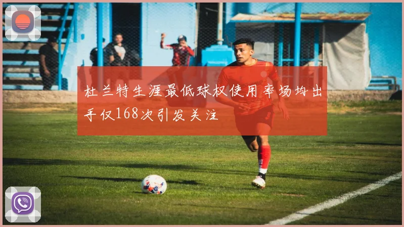 杜兰特生涯最低球权使用率场均出手仅168次引发关注