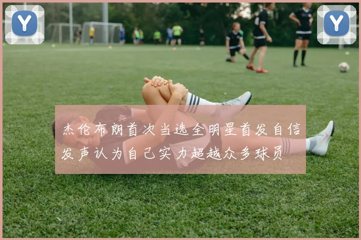 杰伦布朗首次当选全明星首发自信发声认为自己实力超越众多球员