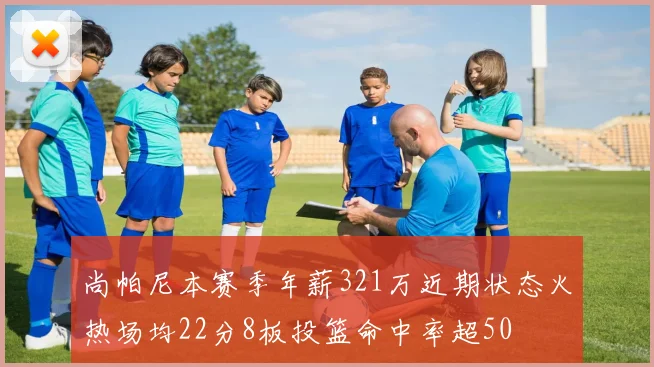 尚帕尼本赛季年薪321万近期状态火热场均22分8板投篮命中率超50