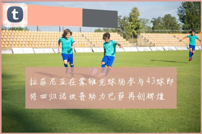 拉菲尼亚在蒙锥克球场参与43球即将回归诺坎普助力巴萨再创辉煌