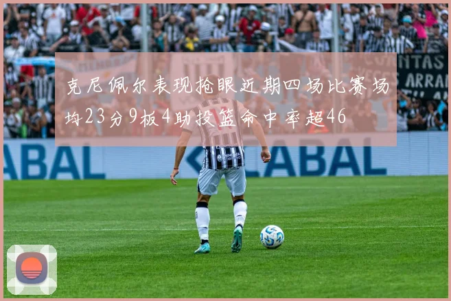 克尼佩尔表现抢眼近期四场比赛场均23分9板4助投篮命中率超46