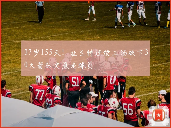 37岁155天！杜兰特连续三场砍下30火箭队史最老球员