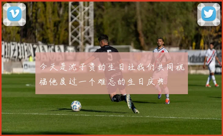 今天是沈子贵的生日让我们共同祝福他度过一个难忘的生日庆典