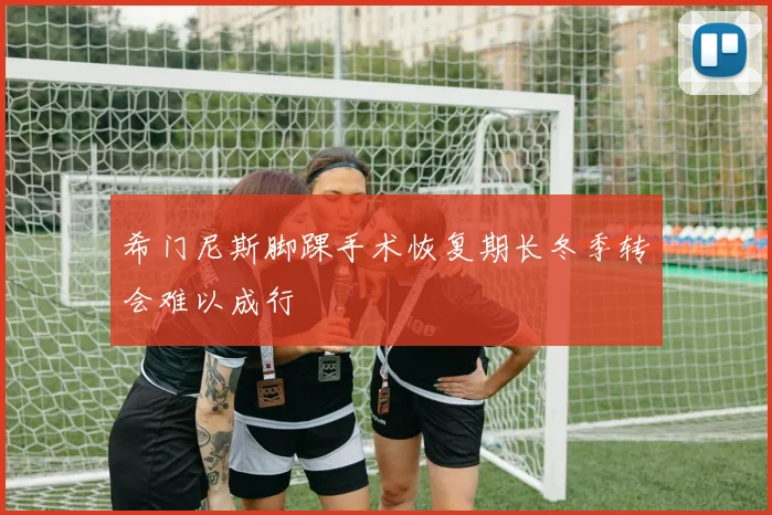 希门尼斯脚踝手术恢复期长冬季转会难以成行