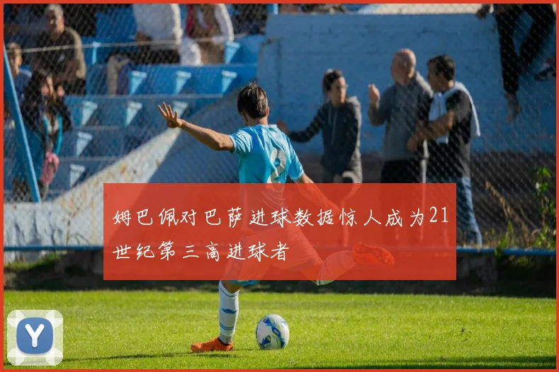 姆巴佩对巴萨进球数据惊人成为21世纪第三高进球者