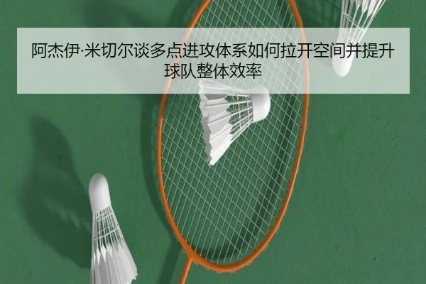 阿杰伊·米切尔谈多点进攻体系如何拉开空间并提升球队整体效率(ayx)